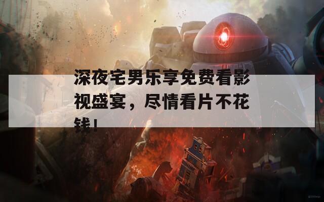 深夜宅男乐享免费看影视盛宴，尽情看片不花钱！