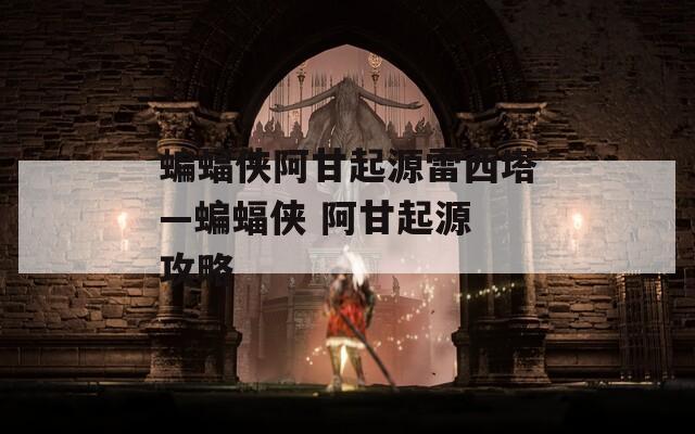 蝙蝠侠阿甘起源雷西塔—蝙蝠侠 阿甘起源 攻略