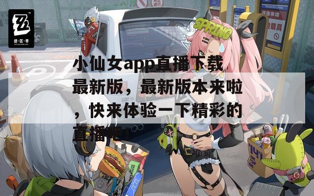 小仙女app直播下载最新版，最新版本来啦，快来体验一下精彩的直播吧！