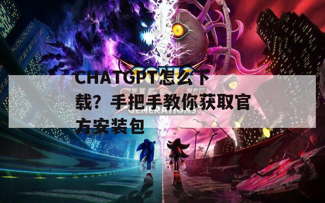 CHATGPT怎么下载？手把手教你获取官方安装包