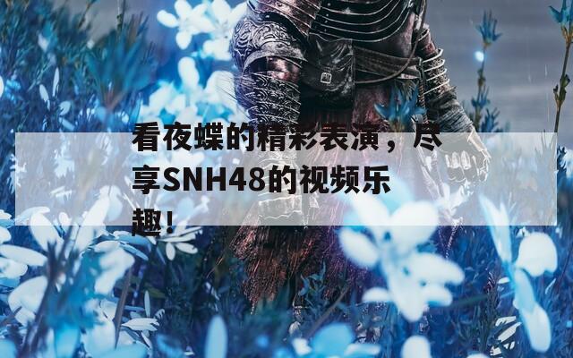 看夜蝶的精彩表演，尽享SNH48的视频乐趣！
