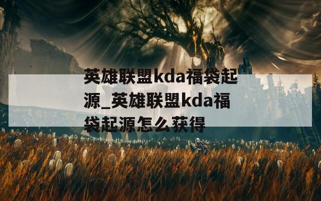 英雄联盟kda福袋起源_英雄联盟kda福袋起源怎么获得