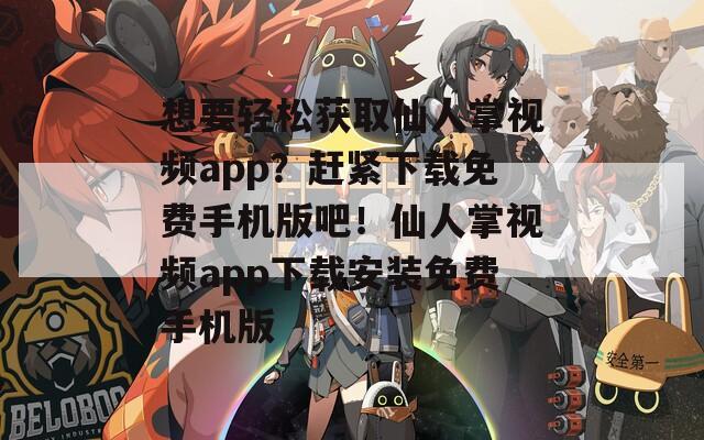 想要轻松获取仙人掌视频app？赶紧下载免费手机版吧！仙人掌视频app下载安装免费手机版