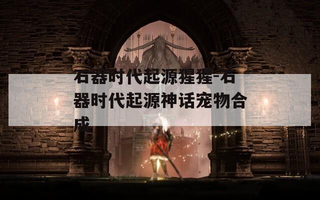 石器时代起源猩猩-石器时代起源神话宠物合成