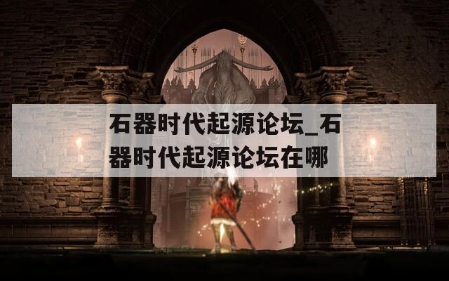 石器时代起源论坛_石器时代起源论坛在哪