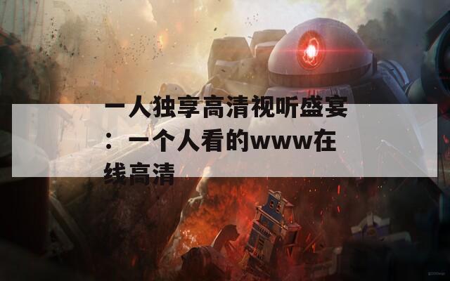 一人独享高清视听盛宴：一个人看的www在线高清