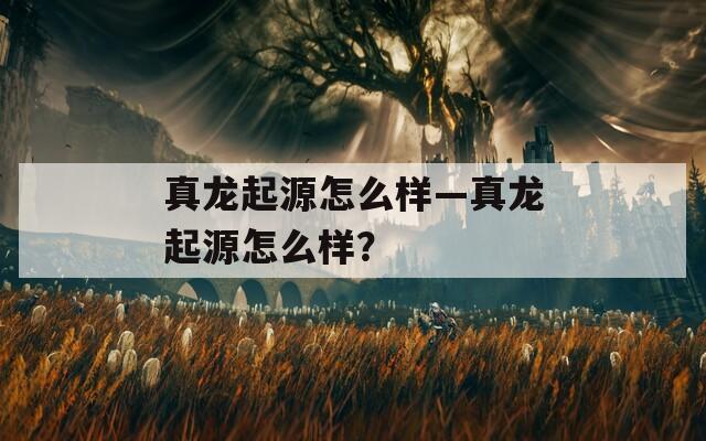 真龙起源怎么样—真龙起源怎么样？