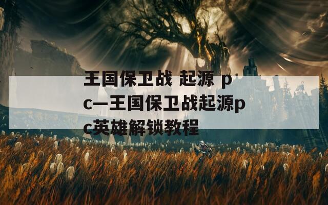 王国保卫战 起源 pc—王国保卫战起源pc英雄解锁教程