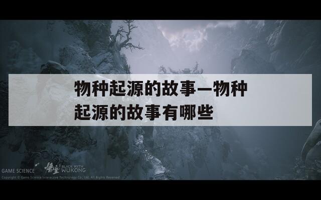 物种起源的故事—物种起源的故事有哪些