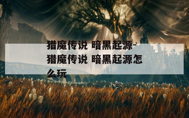 猎魔传说 暗黑起源-猎魔传说 暗黑起源怎么玩