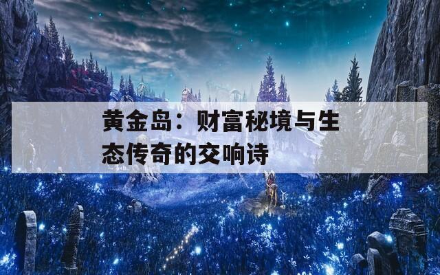 黄金岛：财富秘境与生态传奇的交响诗