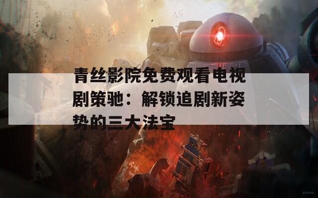 青丝影院免费观看电视剧策驰：解锁追剧新姿势的三大法宝