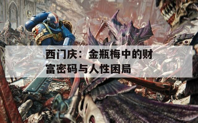 西门庆：金瓶梅中的财富密码与人性困局