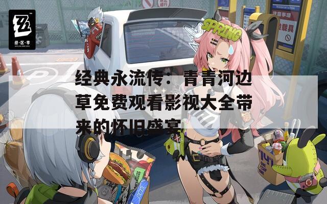 经典永流传：青青河边草免费观看影视大全带来的怀旧盛宴