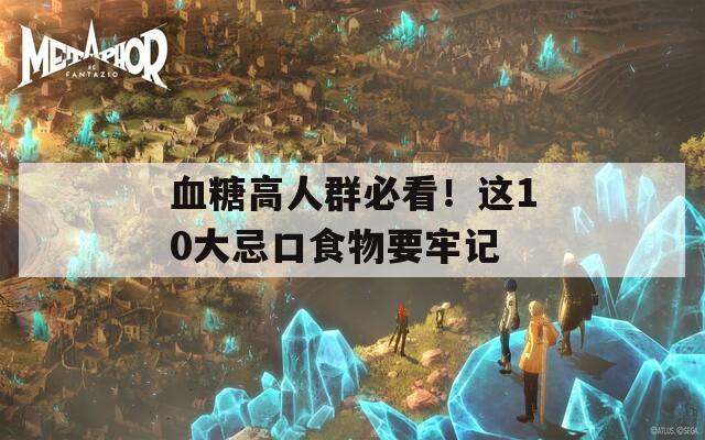 血糖高人群必看！这10大忌口食物要牢记