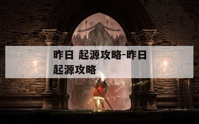 昨日 起源攻略-昨日起源攻略