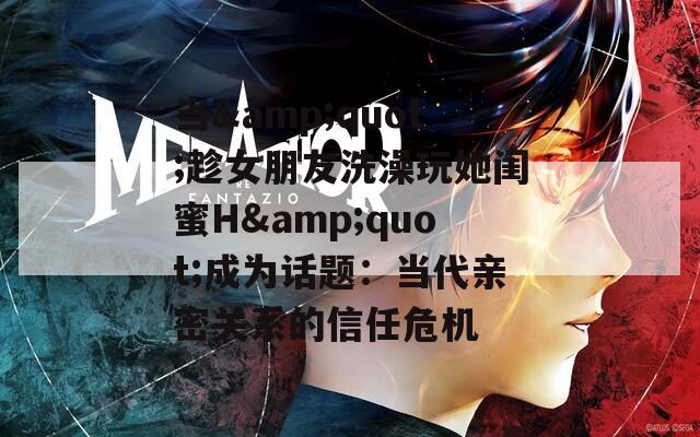 当&quot;趁女朋友洗澡玩她闺蜜H&quot;成为话题：当代亲密关系的信任危机