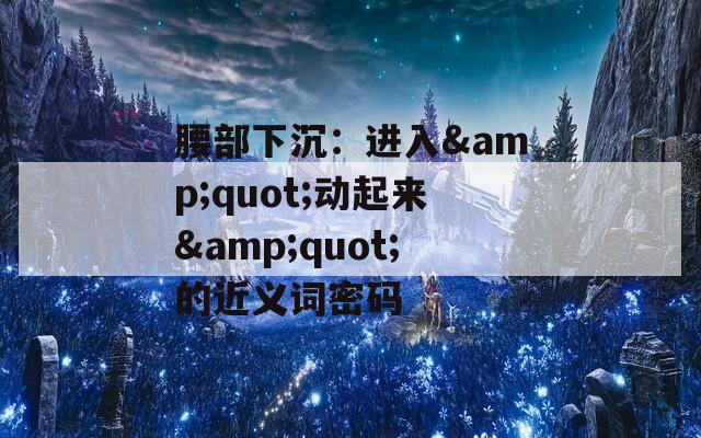 腰部下沉：进入&quot;动起来&quot;的近义词密码