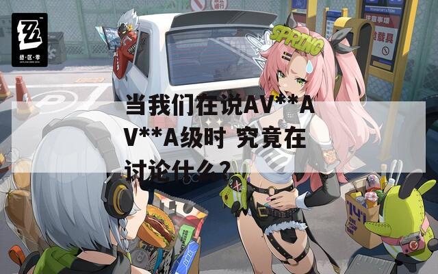 当我们在说AV**AV**A级时 究竟在讨论什么？