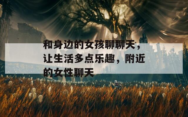 和身边的女孩聊聊天，让生活多点乐趣，附近的女性聊天