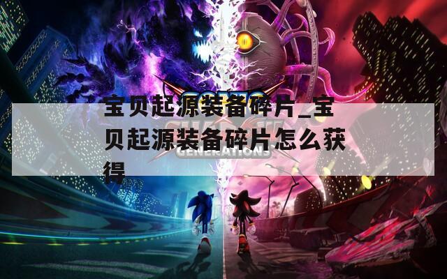 宝贝起源装备碎片_宝贝起源装备碎片怎么获得