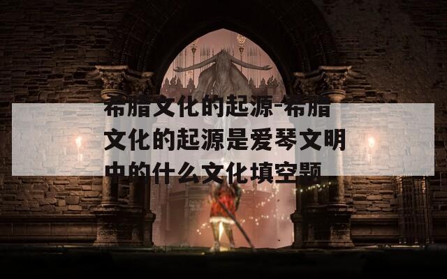 希腊文化的起源-希腊文化的起源是爱琴文明中的什么文化填空题
