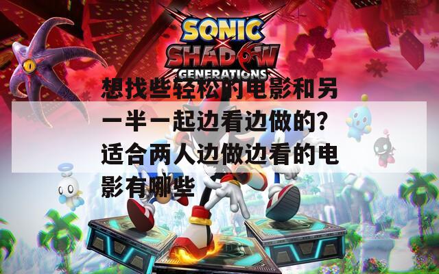 想找些轻松的电影和另一半一起边看边做的？适合两人边做边看的电影有哪些