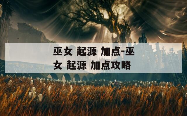 巫女 起源 加点-巫女 起源 加点攻略
