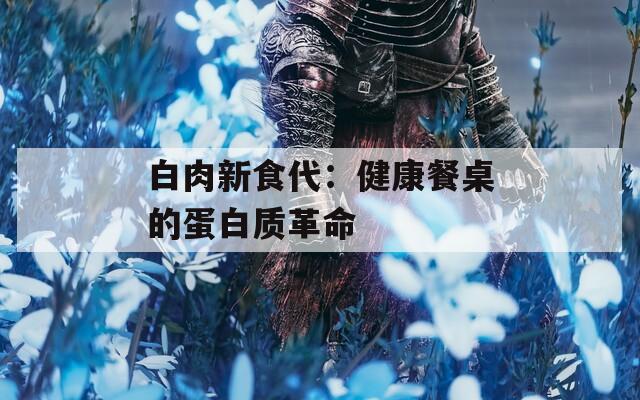 白肉新食代：健康餐桌的蛋白质革命