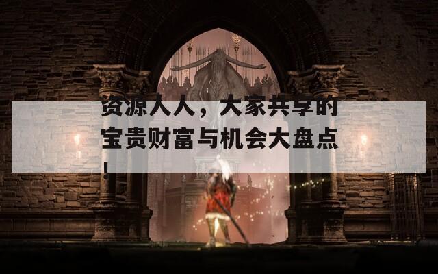资源人人，大家共享的宝贵财富与机会大盘点！