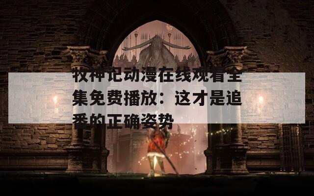 牧神记动漫在线观看全集免费播放：这才是追番的正确姿势