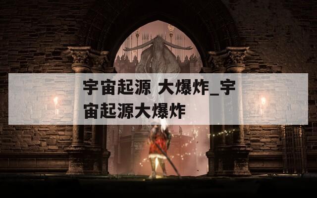 宇宙起源 大爆炸_宇宙起源大爆炸