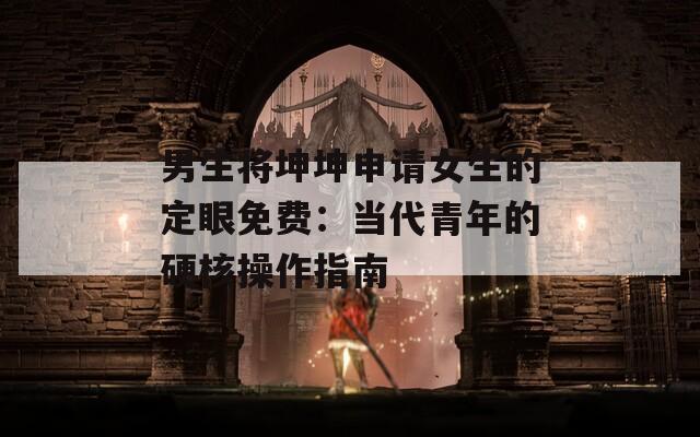 男生将坤坤申请女生的定眼免费：当代青年的硬核操作指南