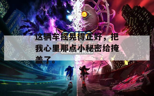 这辆车摇晃得正好，把我心里那点小秘密给掩盖了。