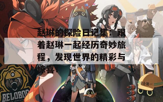 赵琳的探险日记集：跟着赵琳一起经历奇妙旅程，发现世界的精彩与惊喜！