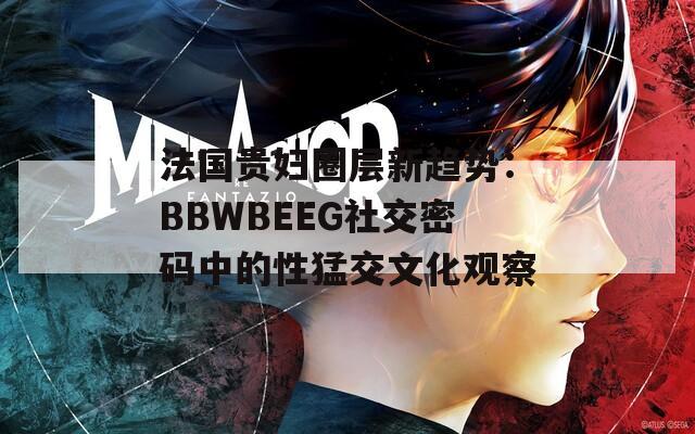 法国贵妇圈层新趋势：BBWBEEG社交密码中的性猛交文化观察