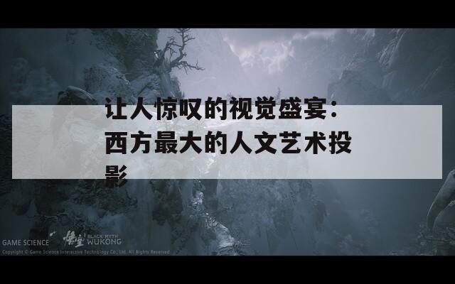 让人惊叹的视觉盛宴：西方最大的人文艺术投影