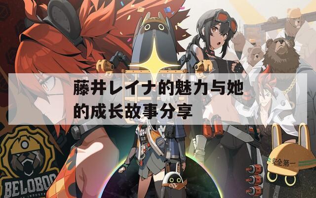 藤井レイナ的魅力与她的成长故事分享