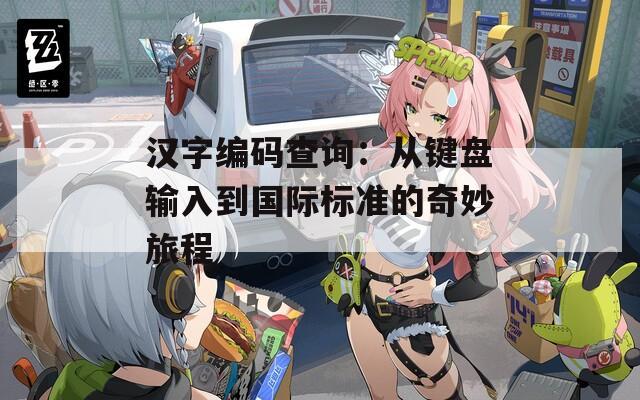 汉字编码查询：从键盘输入到国际标准的奇妙旅程