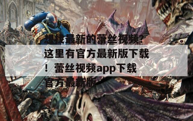 想找最新的蕾丝视频？这里有官方最新版下载！蕾丝视频app下载官方最新版