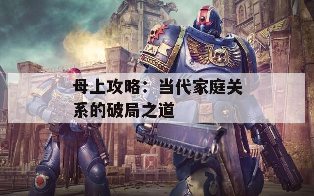 母上攻略：当代家庭关系的破局之道