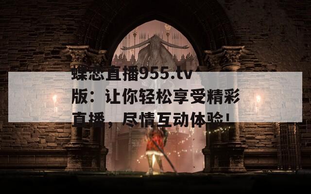 蝶恋直播955.tv版：让你轻松享受精彩直播，尽情互动体验！