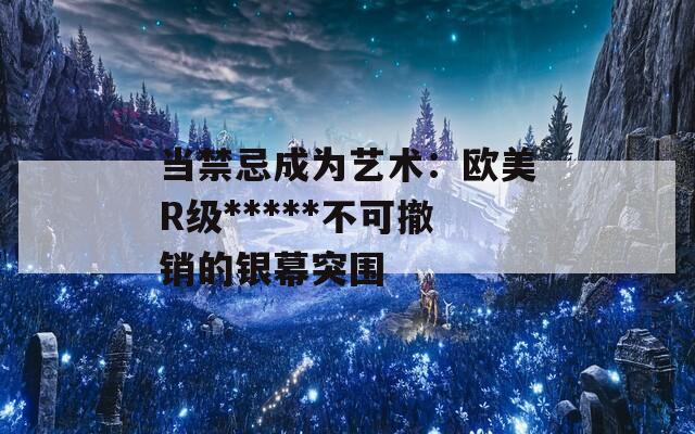 当禁忌成为艺术：欧美R级*****不可撤销的银幕突围