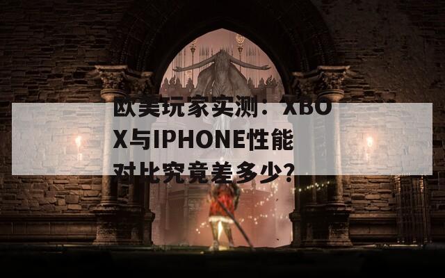 欧美玩家实测：XBOX与IPHONE性能对比究竟差多少？