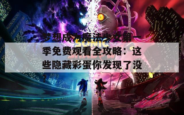 梦想成为魔法少女第一季免费观看全攻略：这些隐藏彩蛋你发现了没？