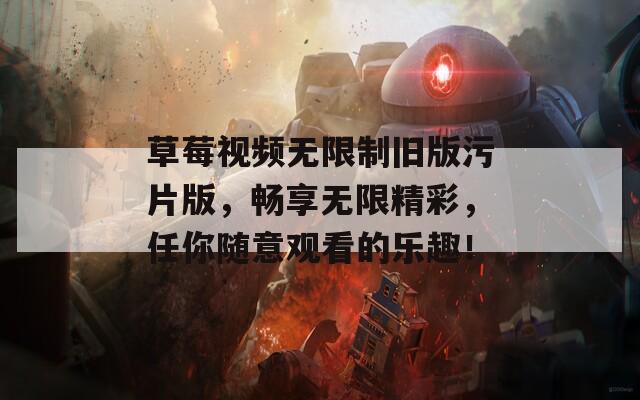 草莓视频无限制旧版污片版，畅享无限精彩，任你随意观看的乐趣！
