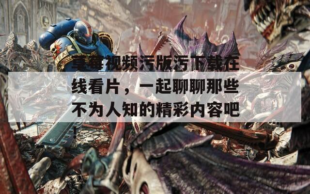 草莓视频污版污下载在线看片，一起聊聊那些不为人知的精彩内容吧！