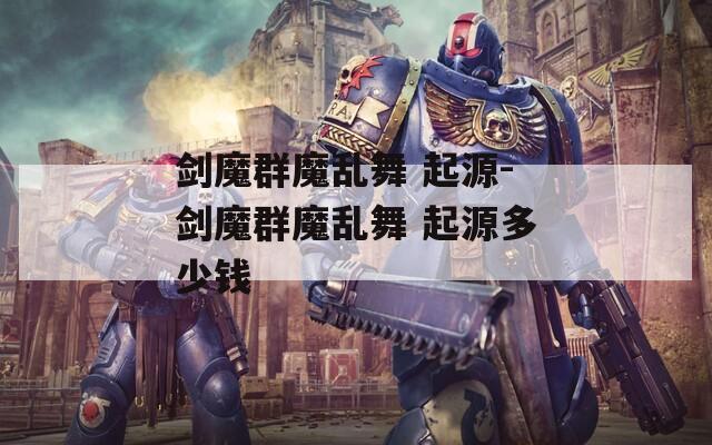 剑魔群魔乱舞 起源-剑魔群魔乱舞 起源多少钱