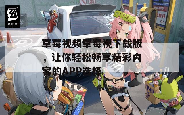 草莓视频草莓视下载版，让你轻松畅享精彩内容的APP选择