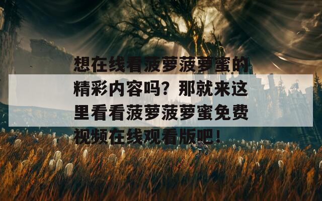 想在线看菠萝菠萝蜜的精彩内容吗？那就来这里看看菠萝菠萝蜜免费视频在线观看版吧！